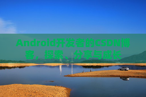 Android开发者的CSDN博客，探索、分享与成长